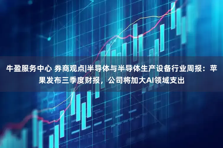 牛盈服务中心 券商观点|半导体与半导体生产设备行业周报：苹果发布三季度财报，公司将加大AI领域支出