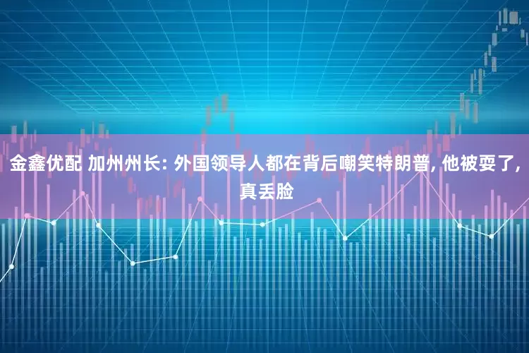 金鑫优配 加州州长: 外国领导人都在背后嘲笑特朗普, 他被耍了, 真丢脸