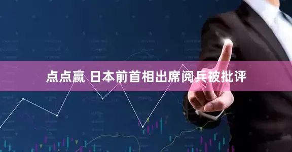 点点赢 日本前首相出席阅兵被批评