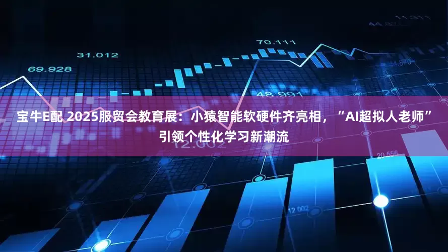 宝牛E配 2025服贸会教育展：小猿智能软硬件齐亮相，“AI超拟人老师”引领个性化学习新潮流