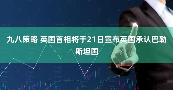 九八策略 英国首相将于21日宣布英国承认巴勒斯坦国