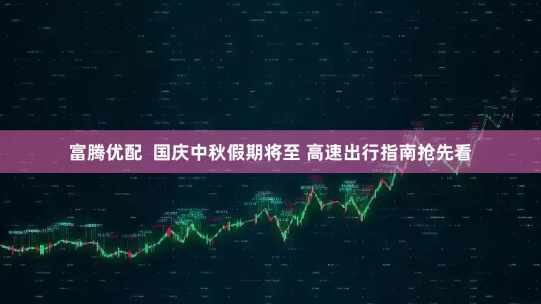 富腾优配  国庆中秋假期将至 高速出行指南抢先看