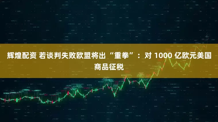 辉煌配资 若谈判失败欧盟将出 “重拳” ：对 1000 亿欧元美国商品征税