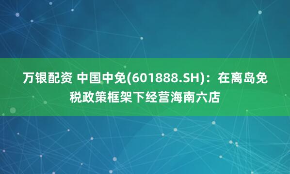 万银配资 中国中免(601888.SH)：在离岛免税政策框架下经营海南六店
