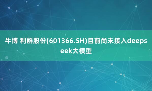 牛博 利群股份(601366.SH)目前尚未接入deepseek大模型