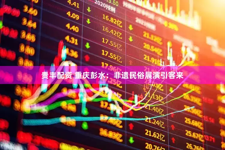 贵丰配资 重庆彭水：非遗民俗展演引客来