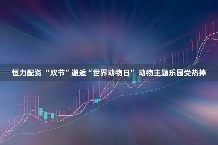 恒力配资 “双节”邂逅“世界动物日” 动物主题乐园受热捧