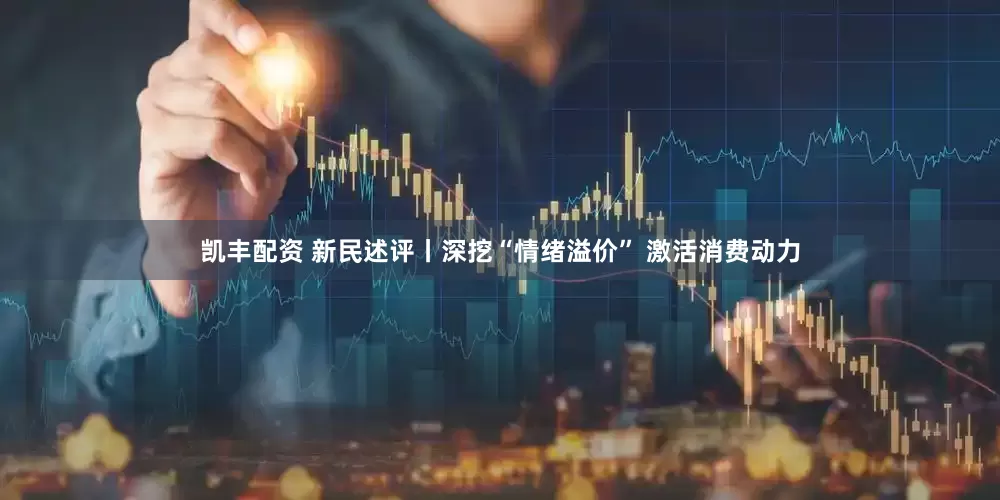 凯丰配资 新民述评丨深挖“情绪溢价” 激活消费动力