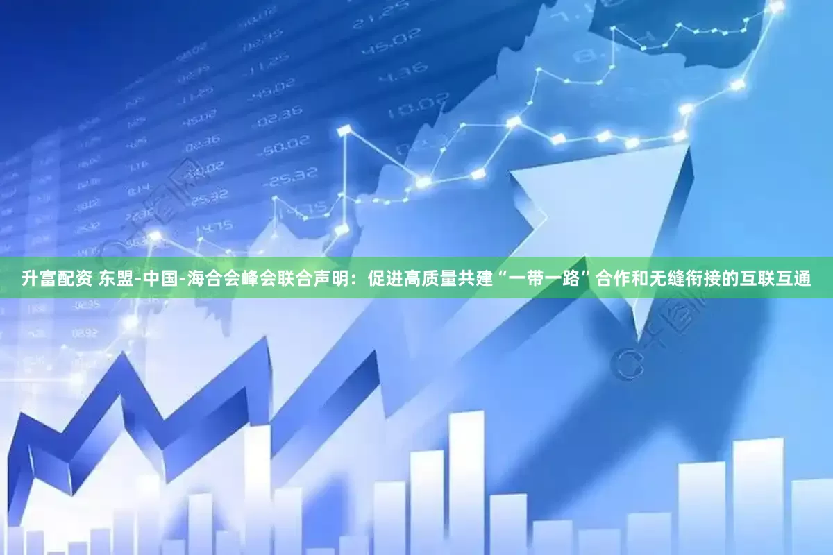 升富配资 东盟-中国-海合会峰会联合声明：促进高质量共建“一带一路”合作和无缝衔接的互联互通