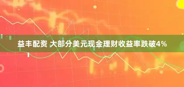 益丰配资 大部分美元现金理财收益率跌破4%