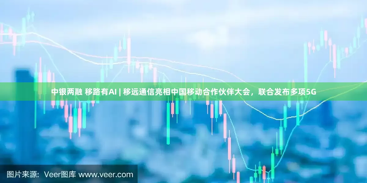 中银两融 移路有AI | 移远通信亮相中国移动合作伙伴大会，联合发布多项5G
