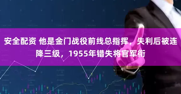 安全配资 他是金门战役前线总指挥，失利后被连降三级，1955年错失将官军衔