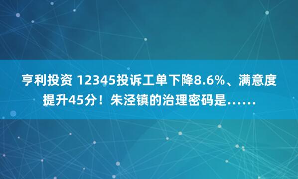 亨利投资 12345投诉工单下降8.6%、满意度提升45分！朱泾镇的治理密码是……