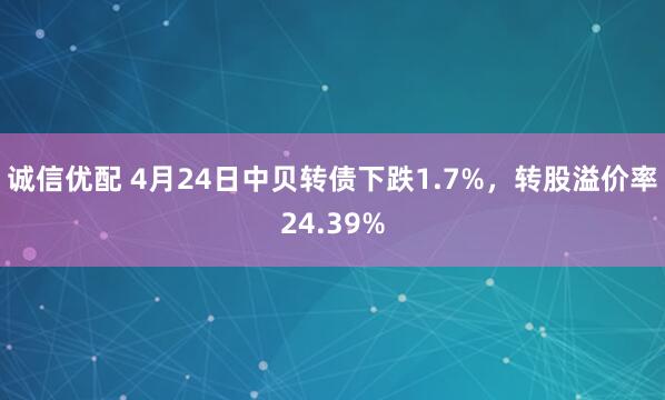 诚信优配 4月24日中贝转债下跌1.7%，转股溢价率24.39%