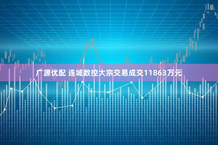 广源优配 连城数控大宗交易成交11863万元