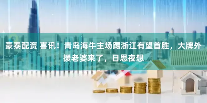 豪泰配资 喜讯！青岛海牛主场踢浙江有望首胜，大牌外援老婆来了，日思夜想