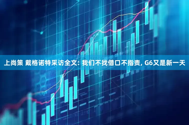 上尚策 戴格诺特采访全文: 我们不找借口不指责, G6又是新一天