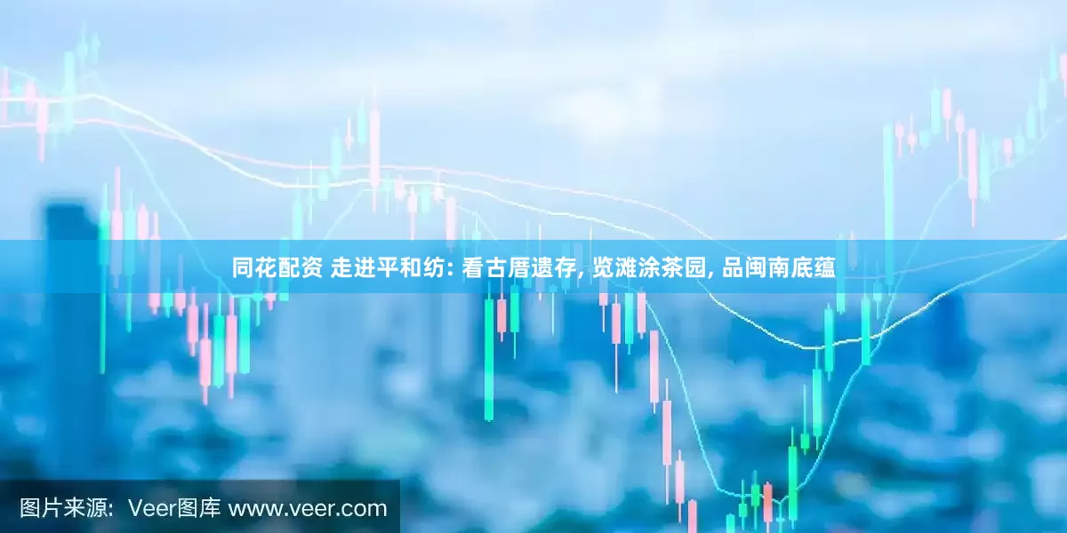同花配资 走进平和纺: 看古厝遗存, 览滩涂茶园, 品闽南底蕴