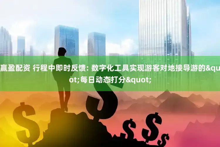 赢盈配资 行程中即时反馈: 数字化工具实现游客对地接导游的"每日动态打分"