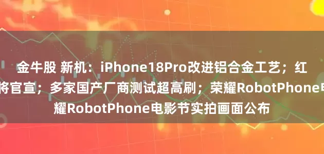 金牛股 新机：iPhone18Pro改进铝合金工艺；红魔游戏平板5Pro即将官宣；多家国产厂商测试超高刷；荣耀RobotPhone电影节实拍画面公布