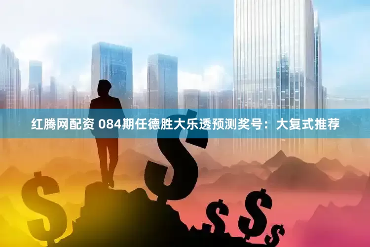 红腾网配资 084期任德胜大乐透预测奖号：大复式推荐