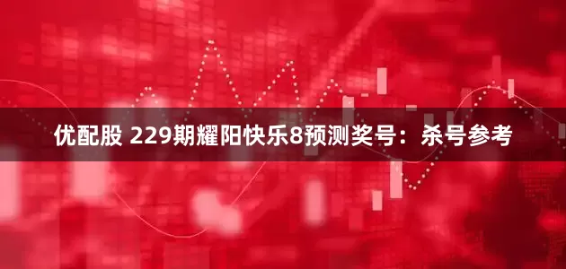 优配股 229期耀阳快乐8预测奖号：杀号参考
