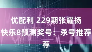 优配利 229期张耀扬快乐8预测奖号：杀号推荐